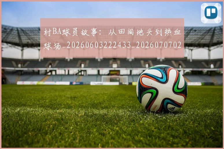 村BA球员故事:从田间地头到热血球场_20260603222433_20260707022204_20260731175011