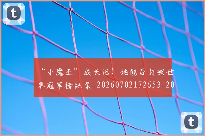 “小魔王”成长记！她能否打破世界冠军榜纪录_20260702172653_20260715183016