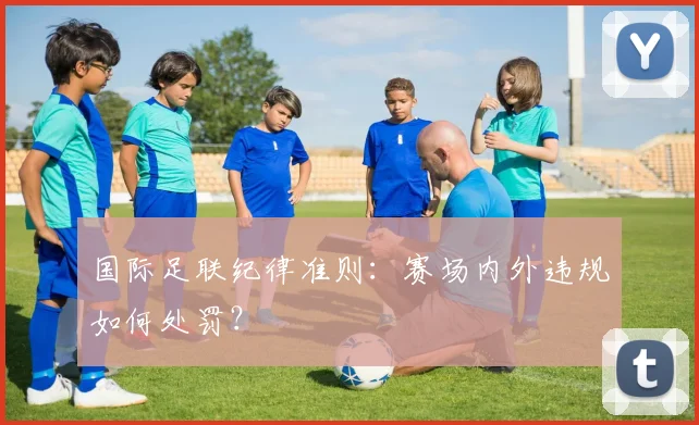 国际足联纪律准则：赛场内外违规如何处罚？