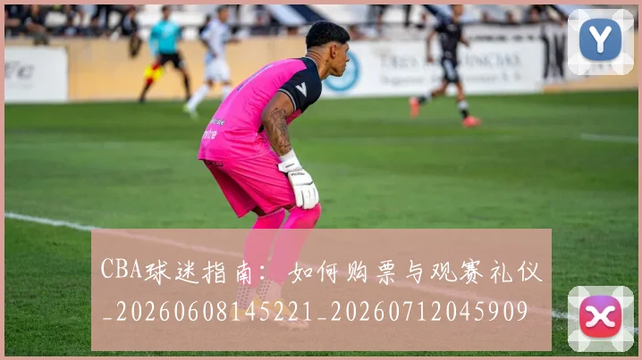 CBA球迷指南:如何购票与观赛礼仪_20260608145221_20260712045909