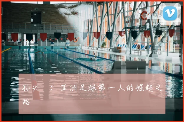 孙兴慜:亚洲足球第一人的崛起之路