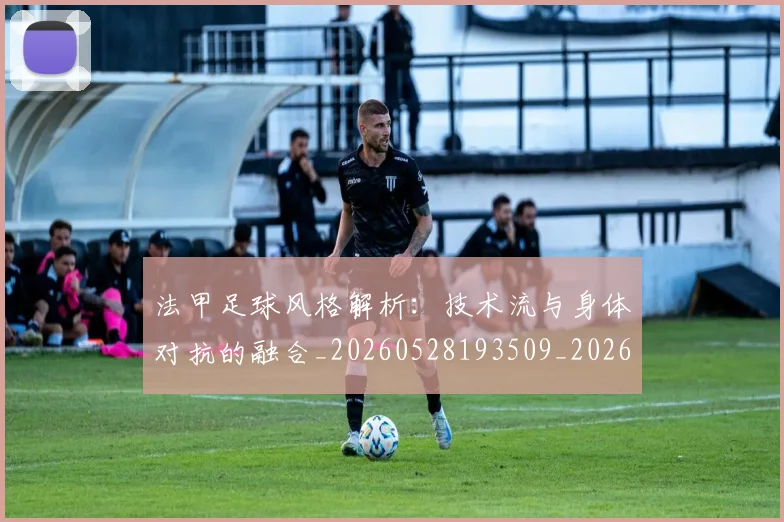 法甲足球风格解析:技术流与身体对抗的融合_20260528193509_20260707153952