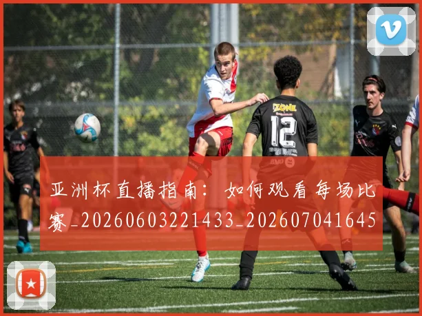 亚洲杯直播指南：如何观看每场比赛_20260603221433_20260704164531