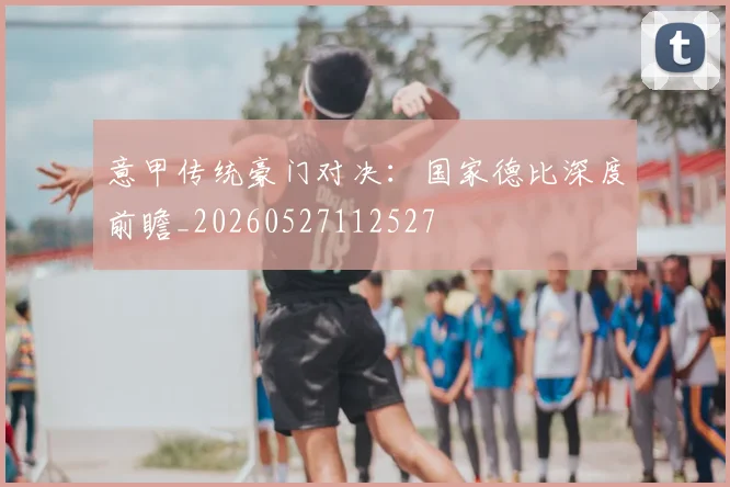 意甲传统豪门对决：国家德比深度前瞻_20260527112527