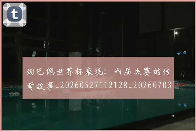 姆巴佩世界杯表现:两届决赛的传奇故事_20260527112128_20260703231308_20260720184859