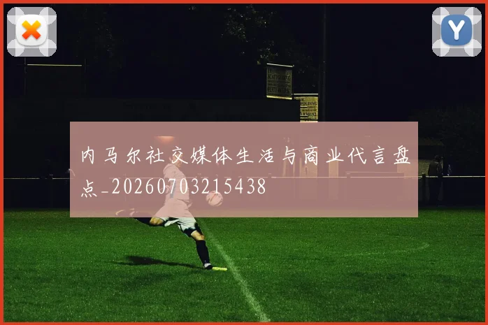 内马尔社交媒体生活与商业代言盘点_20260703215438