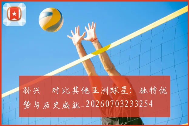孙兴慜对比其他亚洲球星：独特优势与历史成就_20260703233254