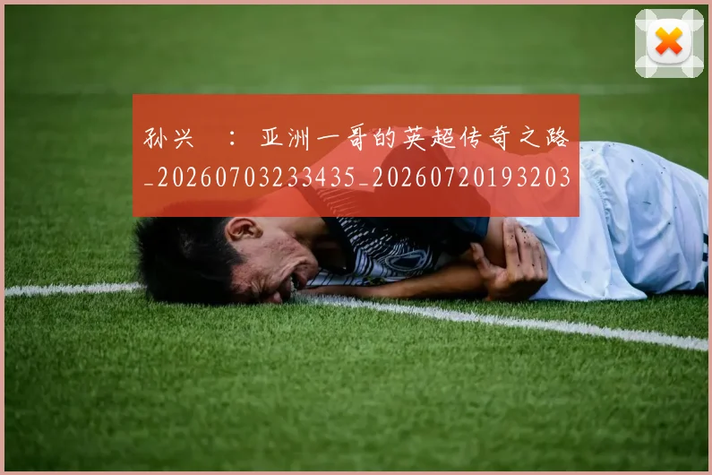 孙兴慜：亚洲一哥的英超传奇之路_20260703233435_20260720193203