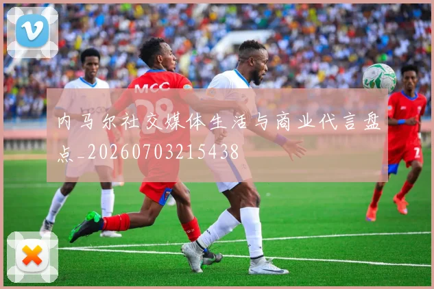 内马尔社交媒体生活与商业代言盘点_20260703215438