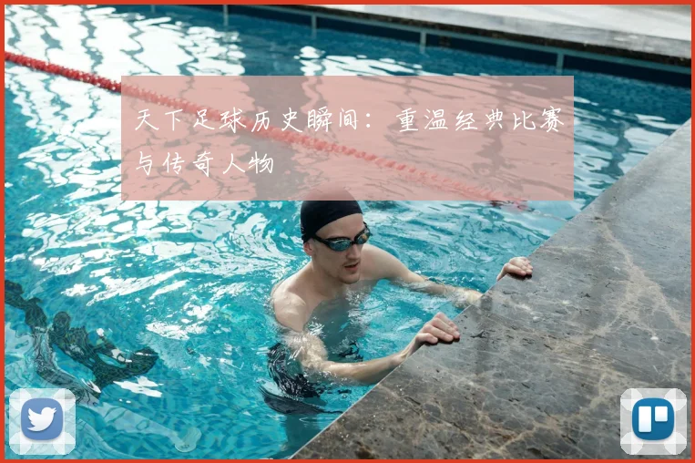 天下足球历史瞬间：重温经典比赛与传奇人物