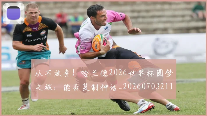 从不放弃！哈兰德2026世界杯圆梦之旅，能否复制神话_20260703211752