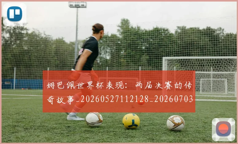 姆巴佩世界杯表现：两届决赛的传奇故事_20260527112128_20260703231308