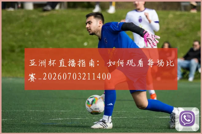 亚洲杯直播指南：如何观看每场比赛_20260703211400