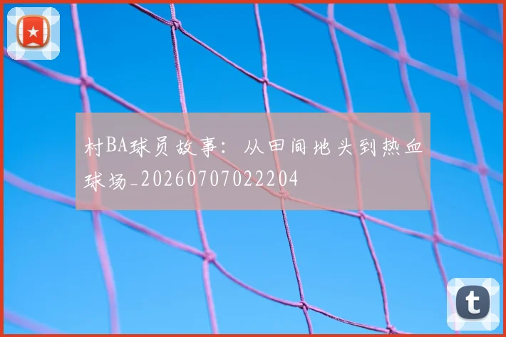 村BA球员故事：从田间地头到热血球场_20260707022204