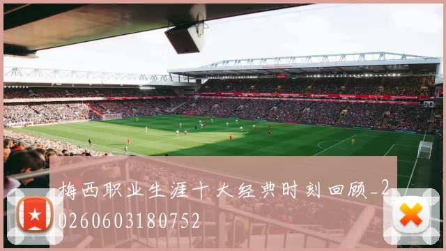 梅西职业生涯十大经典时刻回顾_20260603180752