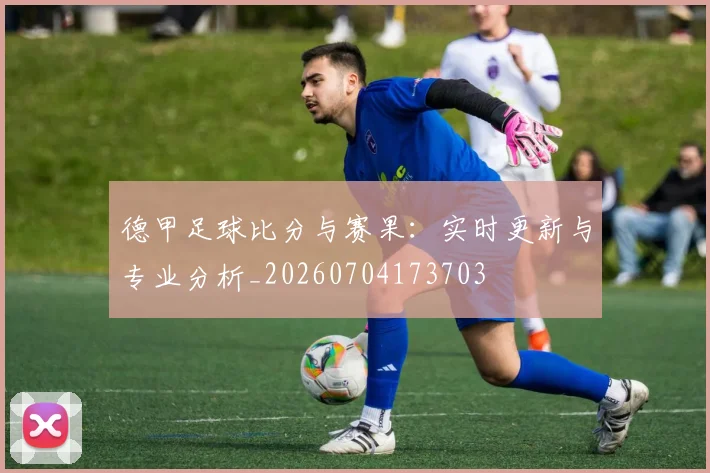 德甲足球比分与赛果：实时更新与专业分析_20260704173703