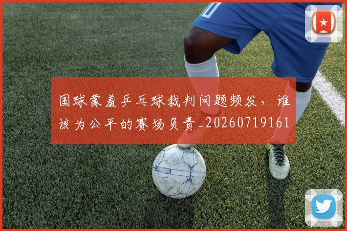 国球蒙羞乒乓球裁判问题频发,谁该为公平的赛场负责_20260719161149