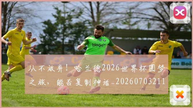 从不放弃！哈兰德2026世界杯圆梦之旅，能否复制神话_20260703211752