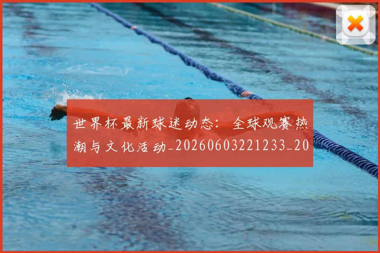 世界杯最新球迷动态:全球观赛热潮与文化活动_20260603221233_20260702174649