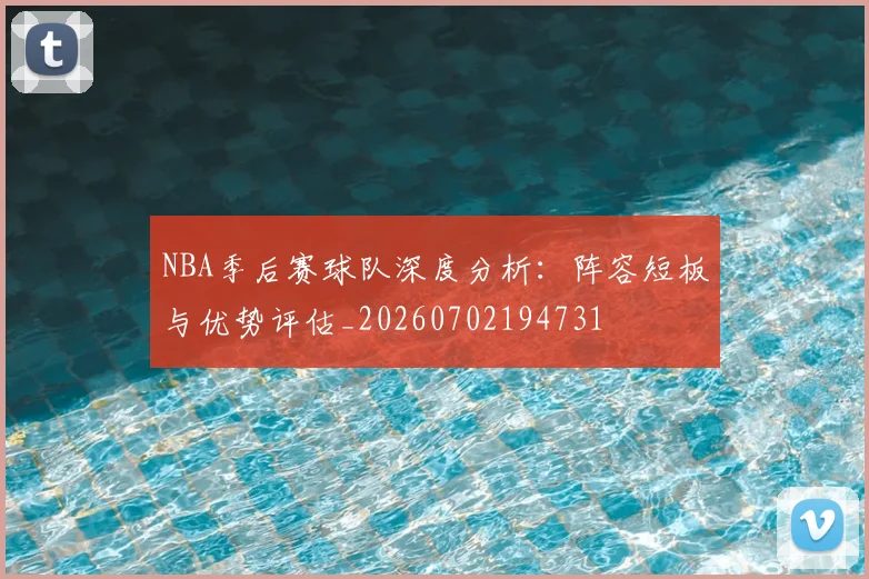 NBA季后赛球队深度分析：阵容短板与优势评估_20260702194731