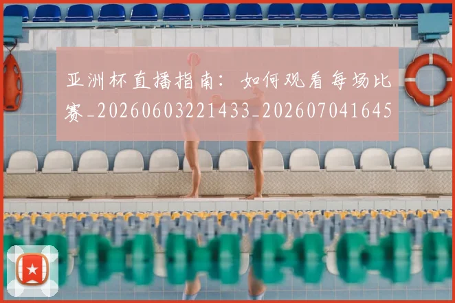 亚洲杯直播指南：如何观看每场比赛_20260603221433_20260704164531
