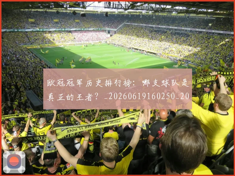 欧冠冠军历史排行榜:哪支球队是真正的王者?_20260619160250_20260707150319_20260801161840