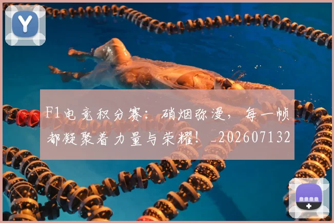F1电竞积分赛：硝烟弥漫，每一帧都凝聚着力量与荣耀！_20260713233646