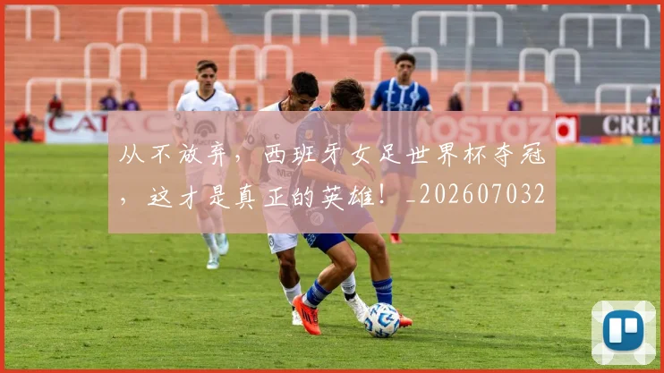 从不放弃，西班牙女足世界杯夺冠，这才是真正的英雄！_20260703211754