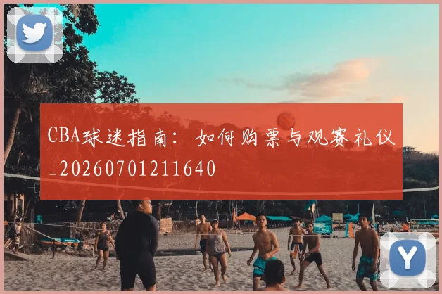 CBA球迷指南:如何购票与观赛礼仪_20260701211640