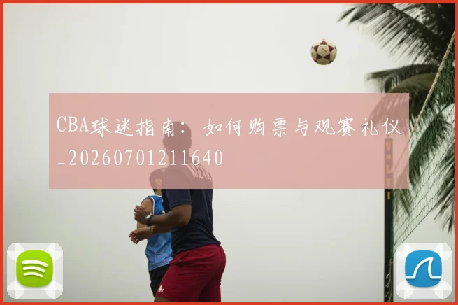 CBA球迷指南:如何购票与观赛礼仪_20260701211640