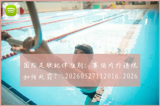 国际足联纪律准则：赛场内外违规如何处罚？_20260527112016_20260703225137