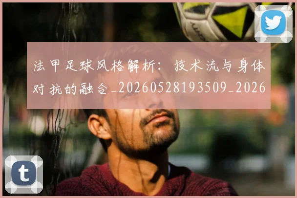 法甲足球风格解析：技术流与身体对抗的融合_20260528193509_20260707153952