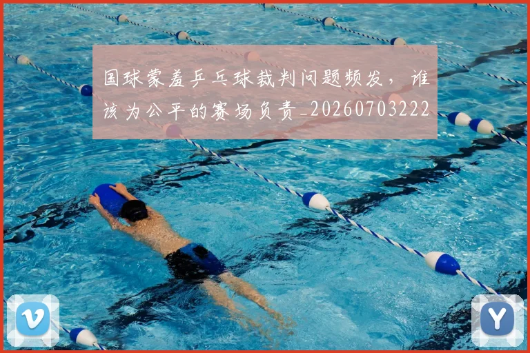 国球蒙羞乒乓球裁判问题频发,谁该为公平的赛场负责_20260703222826