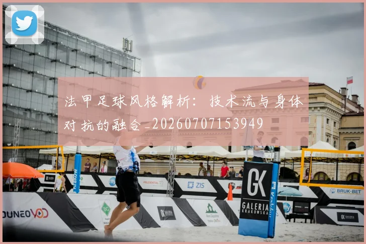 法甲足球风格解析：技术流与身体对抗的融合_20260707153949