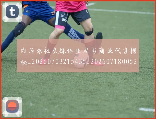 内马尔社交媒体生活与商业代言揭秘_20260703215435_20260718005257