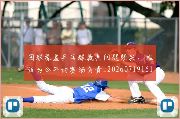 国球蒙羞乒乓球裁判问题频发，谁该为公平的赛场负责_20260719161149