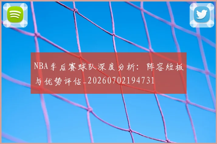 NBA季后赛球队深度分析:阵容短板与优势评估_20260702194731