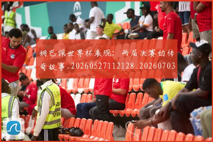 姆巴佩世界杯表现：两届决赛的传奇故事_20260527112128_20260703231308_20260720184859